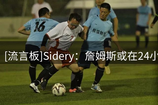 [流言板]Sidery：詹姆斯或在24小时内公布决定，骑&热对得到他有信心